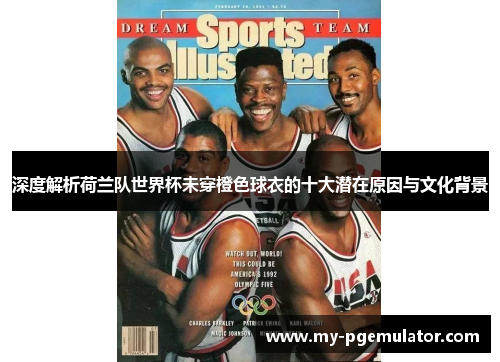 深度解析荷兰队世界杯未穿橙色球衣的十大潜在原因与文化背景 深度解析荷兰队世界杯未穿橙色球衣的十大潜在原因与文化背景