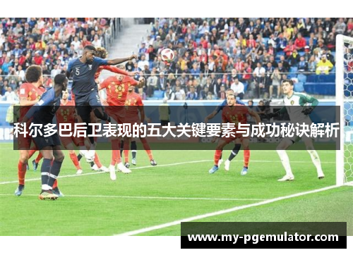 科尔多巴后卫表现的五大关键要素与成功秘诀解析 科尔多巴后卫表现的五大关键要素与成功秘诀解析