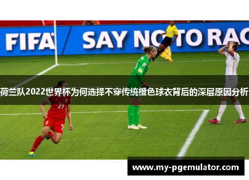 荷兰队2022世界杯为何选择不穿传统橙色球衣背后的深层原因分析